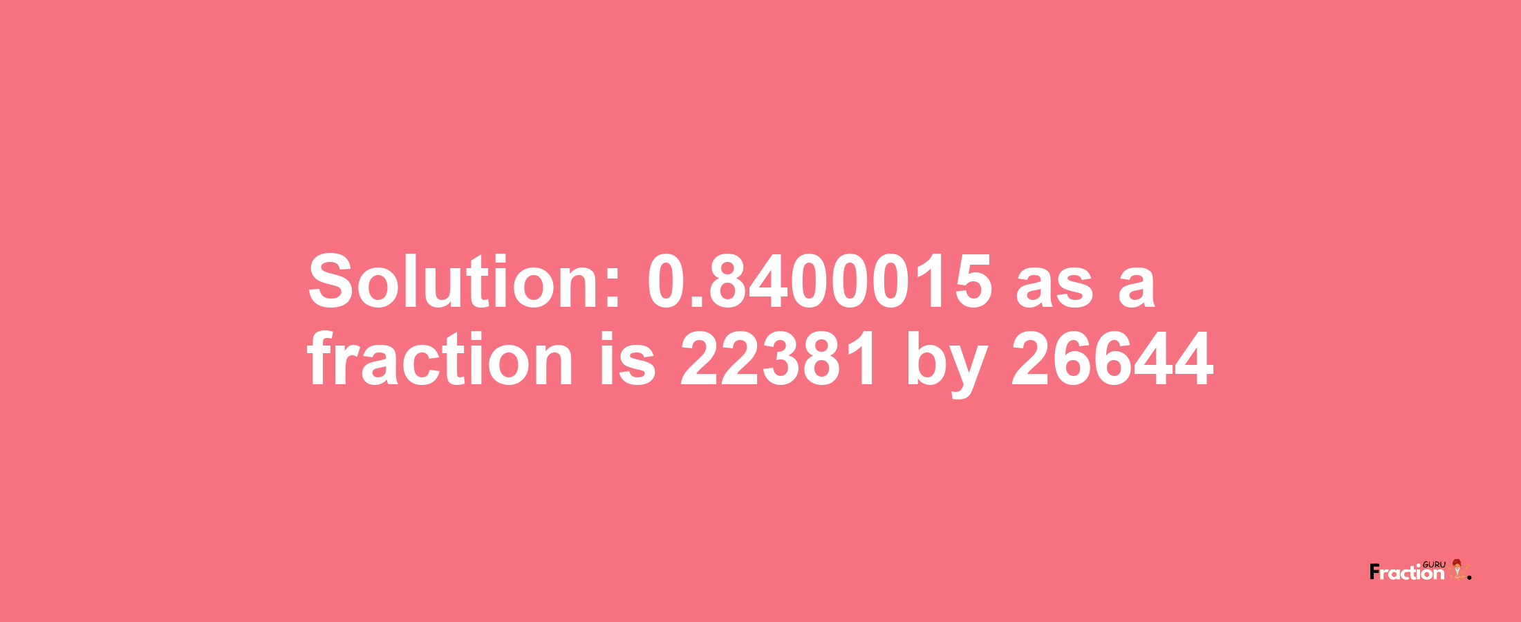 Solution:0.8400015 as a fraction is 22381/26644